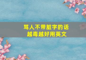 骂人不带脏字的话 越毒越好用英文